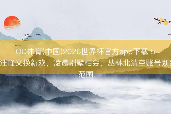 OD体育(中国)2026世界杯官方app下载 56岁汪峰又换新欢，凌晨别墅相会，丛林北清空账号划范围