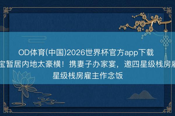 OD体育(中国)2026世界杯官方app下载 76岁洪金宝暂居内地太豪横！携妻子办家宴，邀四星级栈房雇主作念饭