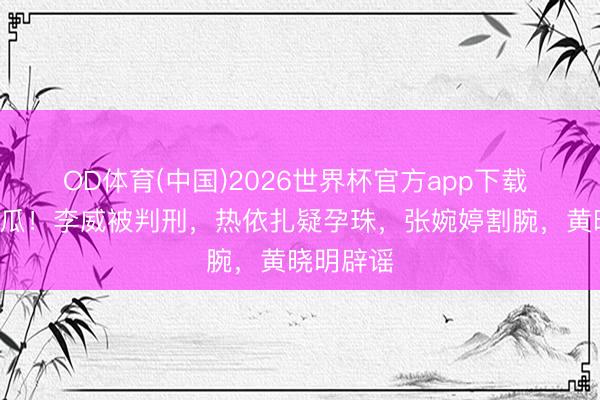 OD体育(中国)2026世界杯官方app下载 一天5个瓜！李威被判刑，热依扎疑孕珠，张婉婷割腕，黄晓明辟谣