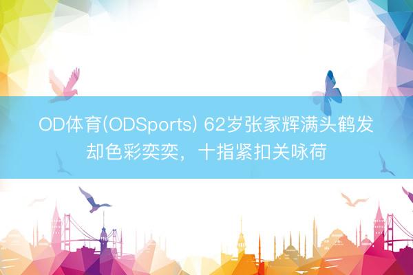 OD体育(ODSports) 62岁张家辉满头鹤发却色彩奕奕，十指紧扣关咏荷