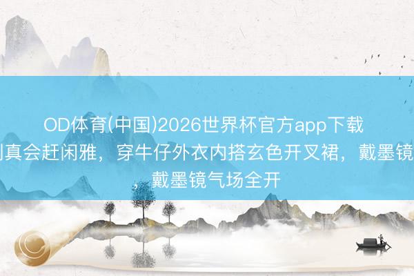 OD体育(中国)2026世界杯官方app下载 60岁巩俐真会赶闲雅，穿牛仔外衣内搭玄色开叉裙，戴墨镜气场全开