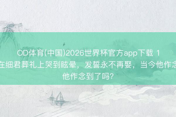 OD体育(中国)2026世界杯官方app下载 17年前他在细君葬礼上哭到眩晕，发誓永不再娶，当今他作念到了吗？