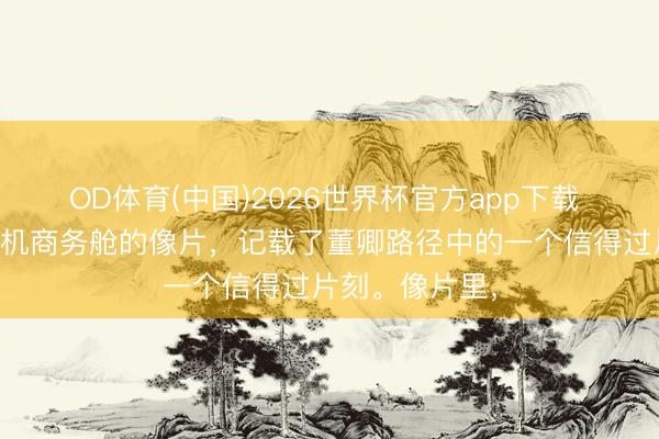 OD体育(中国)2026世界杯官方app下载 这张持拍于飞机商务舱的像片，记载了董卿路径中的一个信得过片刻。像片里，