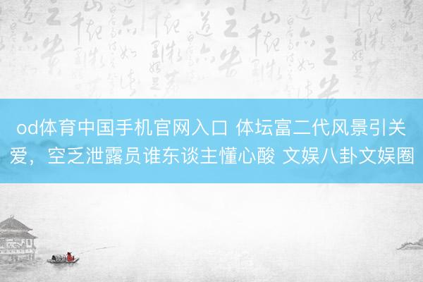od体育中国手机官网入口 体坛富二代风景引关爱，空乏泄露员谁东谈主懂心酸 文娱八卦文娱圈