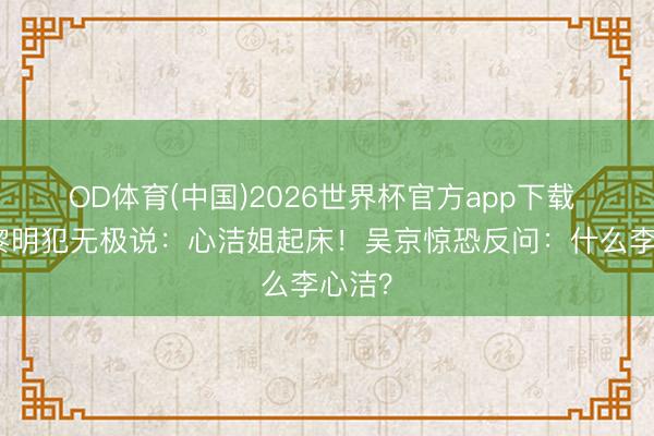 OD体育(中国)2026世界杯官方app下载 谢楠黎明犯无极说：心洁姐起床！吴京惊恐反问：什么李心洁？