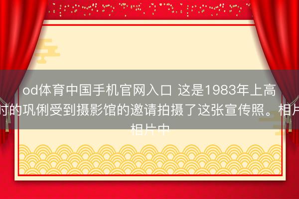 od体育中国手机官网入口 这是1983年上高中时的巩俐受到摄影馆的邀请拍摄了这张宣传照。相片中