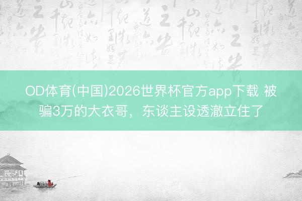 OD体育(中国)2026世界杯官方app下载 被骗3万的大衣哥，东谈主设透澈立住了