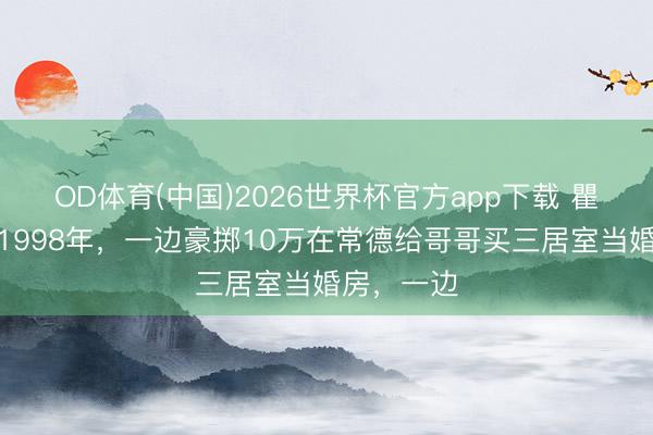 OD体育(中国)2026世界杯官方app下载 瞿颖超飒！1998年，一边豪掷10万在常德给哥哥买三居室当婚房，一边