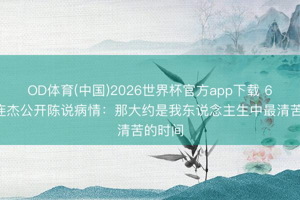 OD体育(中国)2026世界杯官方app下载 63岁李连杰公开陈说病情：那大约是我东说念主生中最清苦的时间