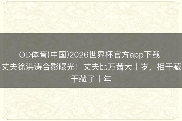 OD体育(中国)2026世界杯官方app下载 万茜与丈夫徐洪涛合影曝光！丈夫比万茜大十岁，相干藏了十年