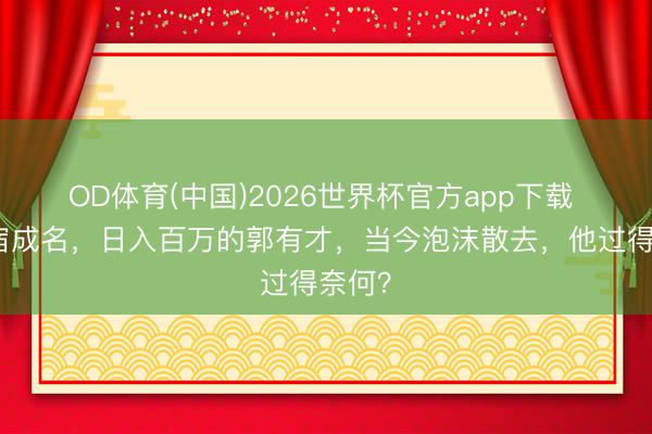 OD体育(中国)2026世界杯官方app下载 曾整宿成名，日入百万的郭有才，当今泡沫散去，他过得奈何？