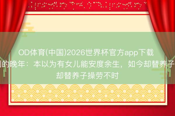OD体育(中国)2026世界杯官方app下载 77岁王刚的晚年：本以为有女儿能安度余生，如今却替养子操劳不时