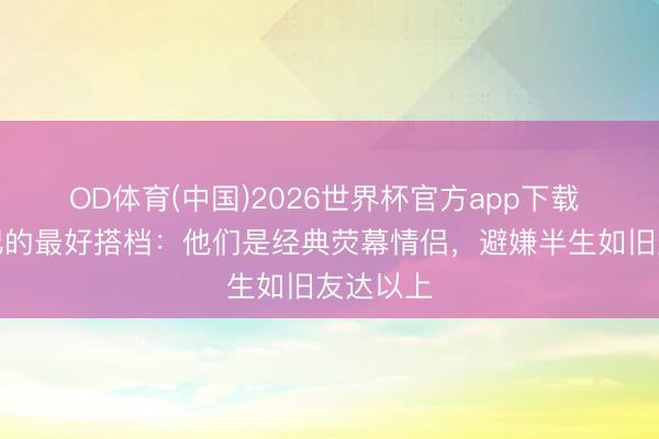 OD体育(中国)2026世界杯官方app下载 半个世纪的最好搭档：他们是经典荧幕情侣，避嫌半生如旧友达以上