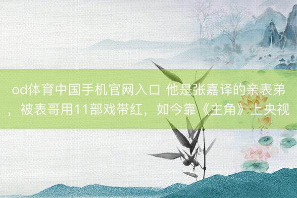 od体育中国手机官网入口 他是张嘉译的亲表弟，被表哥用11部戏带红，如今靠《主角》上央视