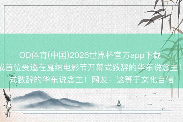 OD体育(中国)2026世界杯官方app下载 用汉文晓谕开幕！巩俐成首位受邀在戛纳电影节开幕式致辞的华东说念主！网友：这等于文化自信