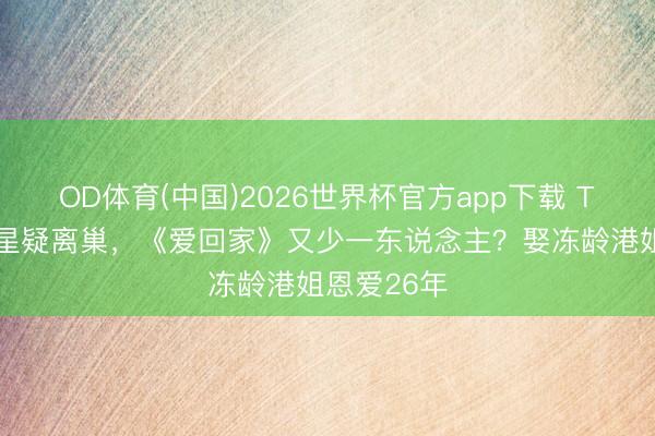 OD体育(中国)2026世界杯官方app下载 TVB资深男星疑离巢，《爱回家》又少一东说念主？娶冻龄港姐恩爱26年