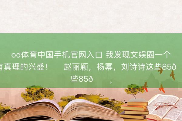 od体育中国手机官网入口 我发现文娱圈一个很有真理的兴盛！ ​赵丽颖，杨幂，刘诗诗这些85🌸
