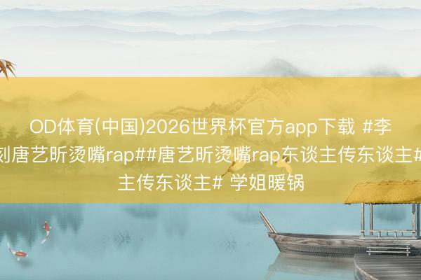 OD体育(中国)2026世界杯官方app下载 #李斯丹妮复刻唐艺昕烫嘴rap##唐艺昕烫嘴rap东谈主传东谈主# 学姐暖锅