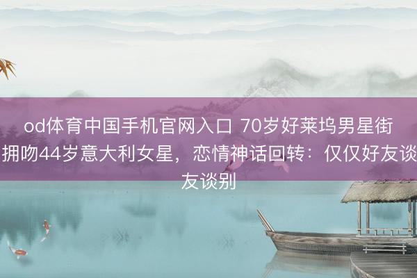 od体育中国手机官网入口 70岁好莱坞男星街头拥吻44岁意大利女星，恋情神话回转：仅仅好友谈别