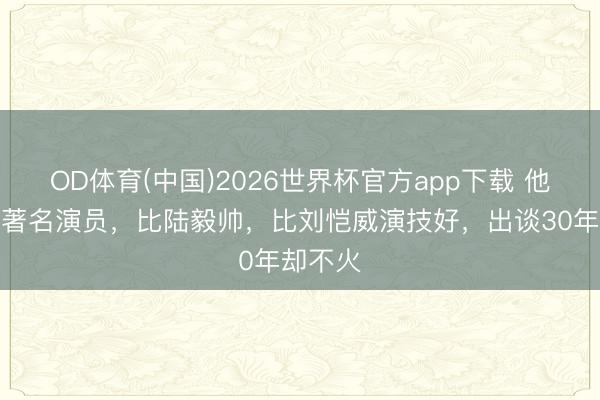 OD体育(中国)2026世界杯官方app下载 他是上海著名演员，比陆毅帅，比刘恺威演技好，出谈30年却不火