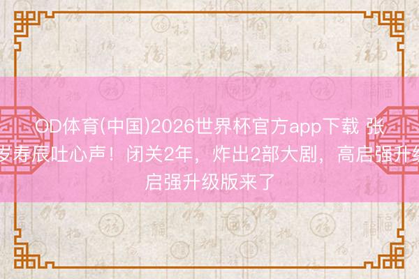 OD体育(中国)2026世界杯官方app下载 张颂文50岁寿辰吐心声！闭关2年，炸出2部大剧，高启强升级版来了