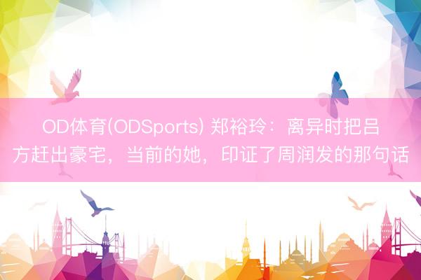 OD体育(ODSports) 郑裕玲：离异时把吕方赶出豪宅，当前的她，印证了周润发的那句话