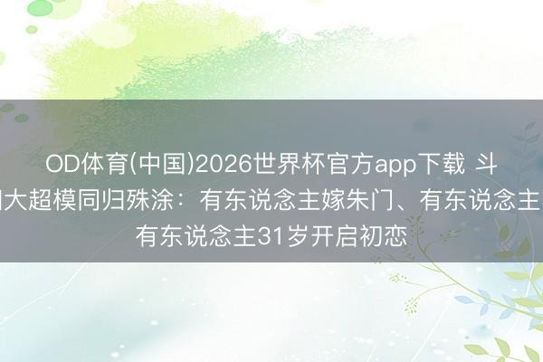 OD体育(中国)2026世界杯官方app下载 斗了10年后，四大超模同归殊涂：有东说念主嫁朱门、有东说念主31岁开启初恋