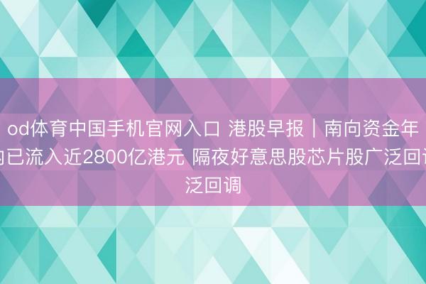 od体育中国手机官网入口 港股早报｜南向资金年内已流入近2800亿港元 隔夜好意思股芯片股广泛回调