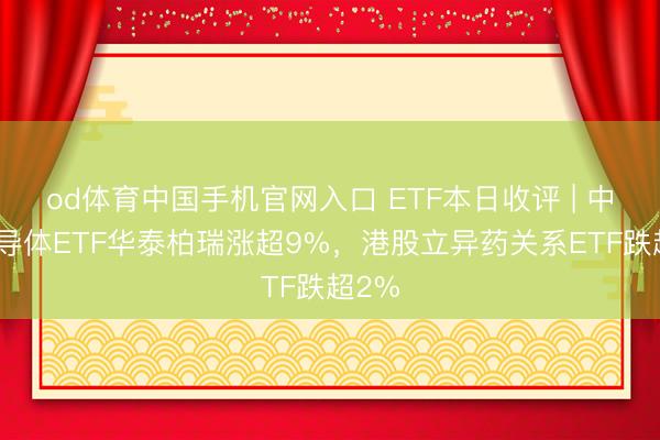 od体育中国手机官网入口 ETF本日收评 | 中韩半导体ETF华泰柏瑞涨超9%，港股立异药关系ETF跌超2%