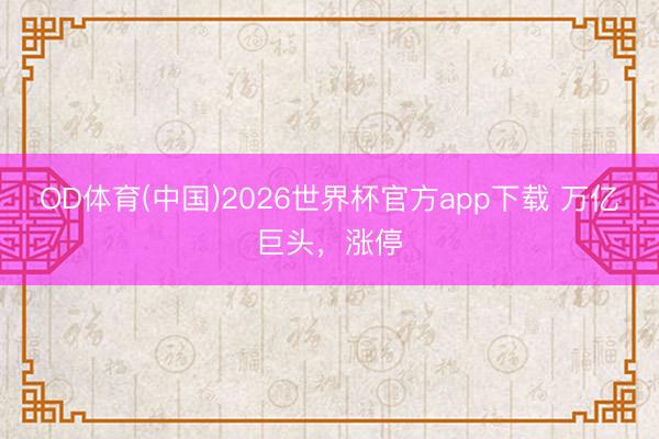OD体育(中国)2026世界杯官方app下载 万亿巨头，涨停