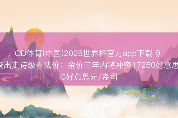 OD体育(中国)2026世界杯官方app下载 矿业听说喊出史诗级看法价：金价三年内将冲突17250好意思元/盎司