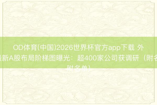 OD体育(中国)2026世界杯官方app下载 外资最新A股布局阶梯图曝光：超400家公司获调研（附名单）