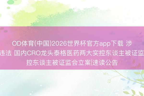 OD体育(中国)2026世界杯官方app下载 涉嫌握股变动信披违法 国内CRO龙头泰格医药两大实控东谈主被证监会立案|速读公告