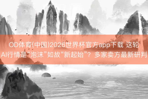 OD体育(中国)2026世界杯官方app下载 这轮AI行情是“泡沫”如故“新起始”？多家卖方最新研判