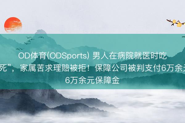 OD体育(ODSports) 男人在病院就医时吃馒头“噎死”，家属苦求理赔被拒！保障公司被判支付6万余元保障金