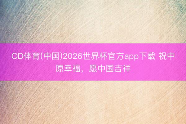 OD体育(中国)2026世界杯官方app下载 祝中原幸福，愿中国吉祥