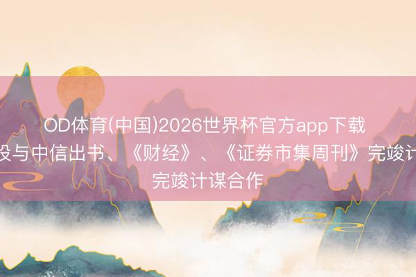 OD体育(中国)2026世界杯官方app下载 中信建投与中信出书、《财经》、《证券市集周刊》完竣计谋合作