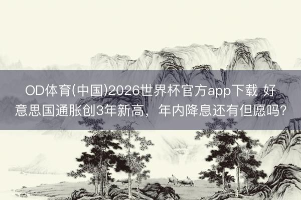 OD体育(中国)2026世界杯官方app下载 好意思国通胀创3年新高，年内降息还有但愿吗？