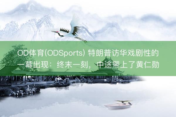 OD体育(ODSports) 特朗普访华戏剧性的一幕出现：终末一刻，中途带上了黄仁勋