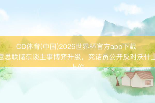 OD体育(中国)2026世界杯官方app下载 好意思联储东谈主事博弈升级，究诘员公开反对沃什上位