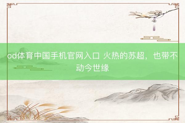 od体育中国手机官网入口 火热的苏超，也带不动今世缘