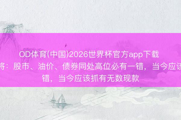 OD体育(中国)2026世界杯官方app下载 华尔街科技宿将：股市、油价、债券同处高位必有一错，当今应该抓有无数现款