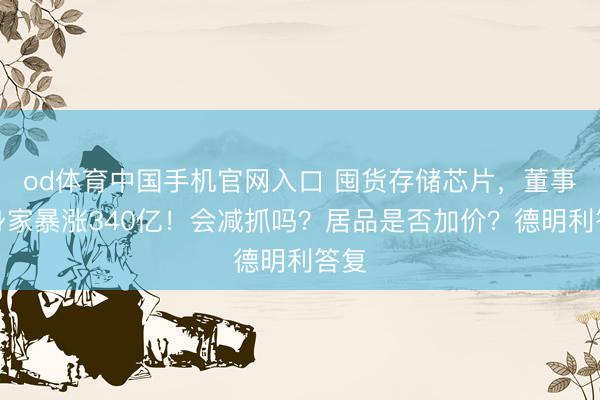 od体育中国手机官网入口 囤货存储芯片，董事长身家暴涨340亿！会减抓吗？居品是否加价？德明利答复