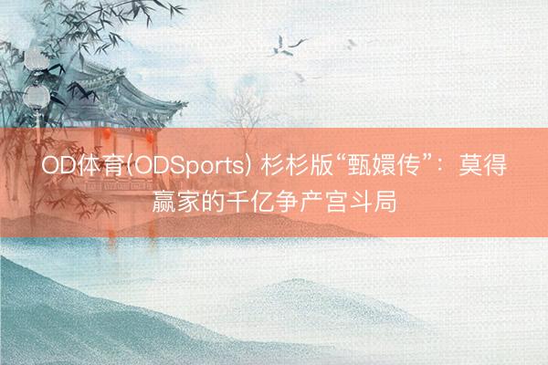 OD体育(ODSports) 杉杉版“甄嬛传”：莫得赢家的千亿争产宫斗局