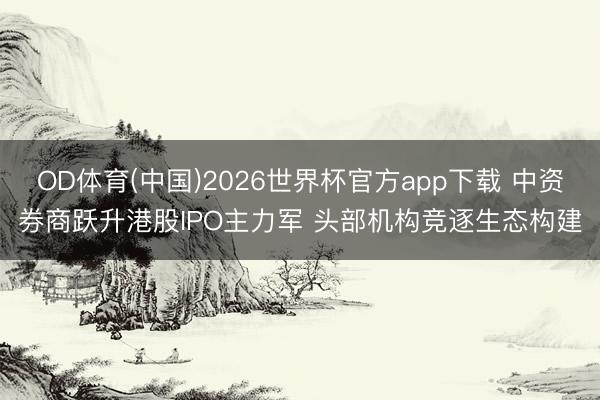 OD体育(中国)2026世界杯官方app下载 中资券商跃升港股IPO主力军 头部机构竞逐生态构建