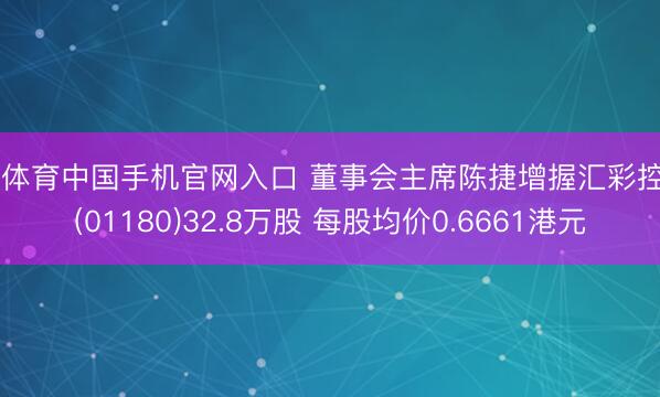 od体育中国手机官网入口 董事会主席陈捷增握汇彩控股(01180)32.8万股 每股均价0.6661港元