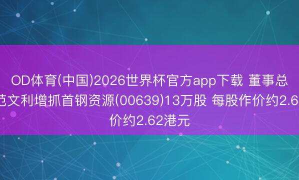 OD体育(中国)2026世界杯官方app下载 董事总司理范文利增抓首钢资源(00639)13万股 每股作价约2.62港元