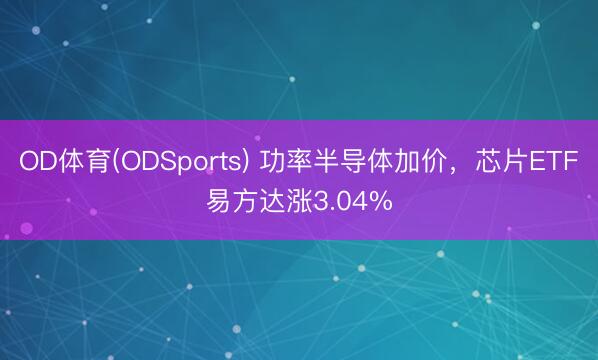 OD体育(ODSports) 功率半导体加价，芯片ETF易方达涨3.04%