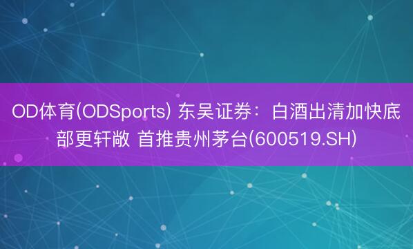 OD体育(ODSports) 东吴证券：白酒出清加快底部更轩敞 首推贵州茅台(600519.SH)