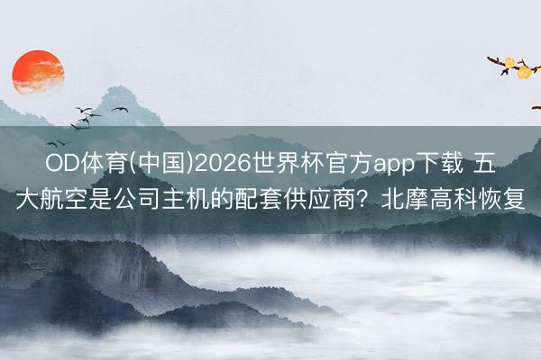 OD体育(中国)2026世界杯官方app下载 五大航空是公司主机的配套供应商？北摩高科恢复